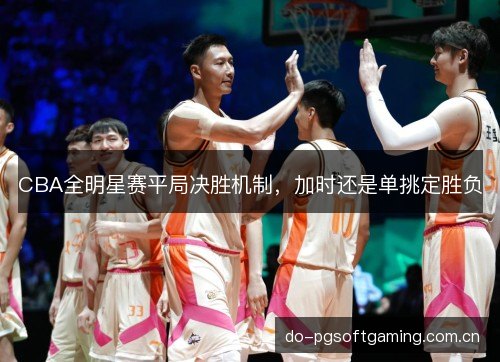 CBA全明星赛平局决胜机制，加时还是单挑定胜负
