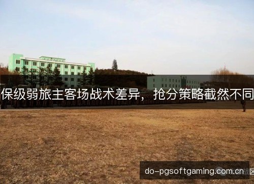 保级弱旅主客场战术差异,抢分策略截然不同 保级弱旅主客场战术差异,抢分策略截然不同
