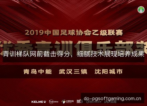 青训梯队网前截击得分,细腻技术展现培养成果 青训梯队网前截击得分,细腻技术展现培养成果